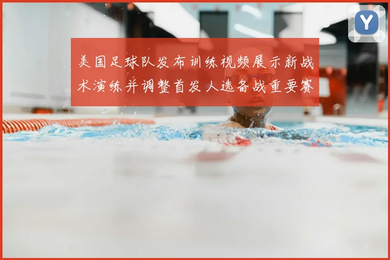 美国足球队发布训练视频展示新战术演练并调整首发人选备战重要赛事