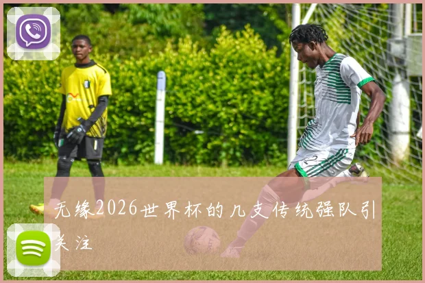 无缘2026世界杯的几支传统强队引关注