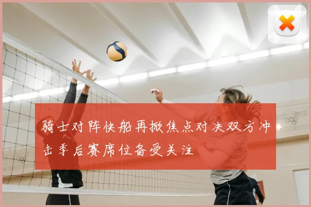 骑士对阵快船再掀焦点对决双方冲击季后赛席位备受关注