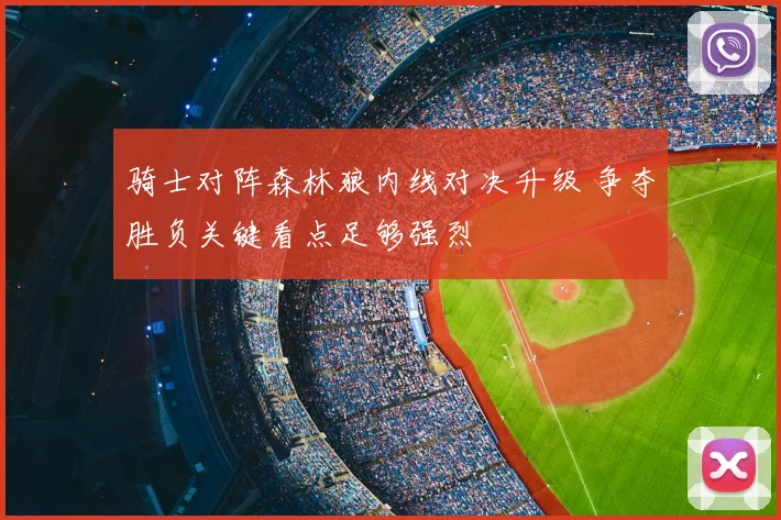 骑士对阵森林狼内线对决升级 争夺胜负关键看点足够强烈