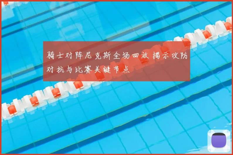 骑士对阵尼克斯全场回放 揭示攻防对抗与比赛关键节点