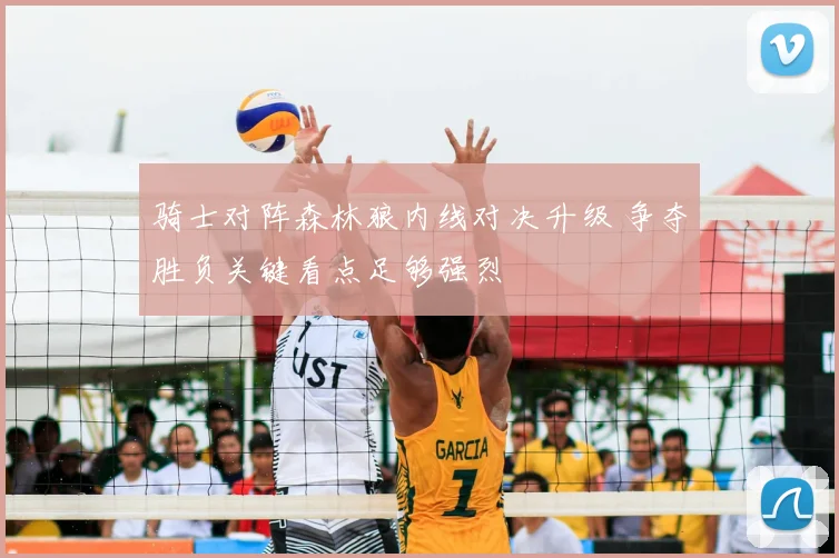 骑士对阵森林狼内线对决升级 争夺胜负关键看点足够强烈