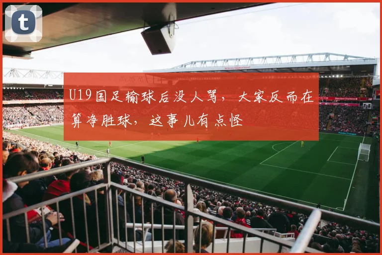 U19国足输球后没人骂,大家反而在算净胜球,这事儿有点怪