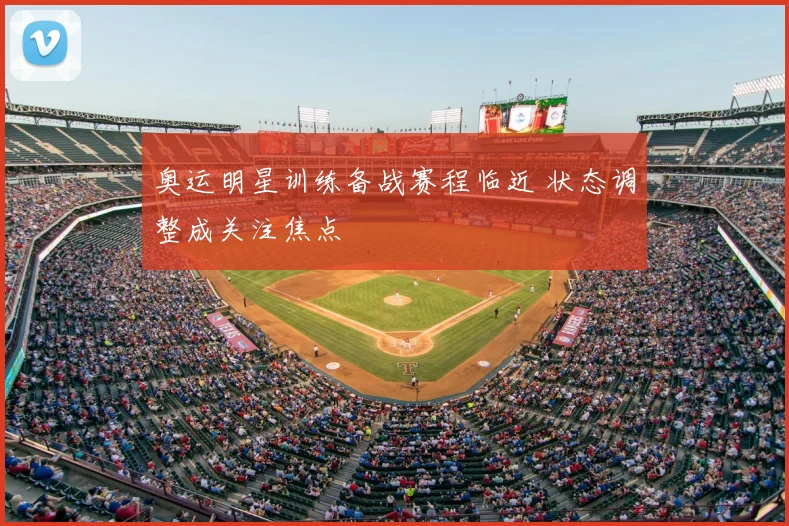 奥运明星训练备战赛程临近 状态调整成关注焦点