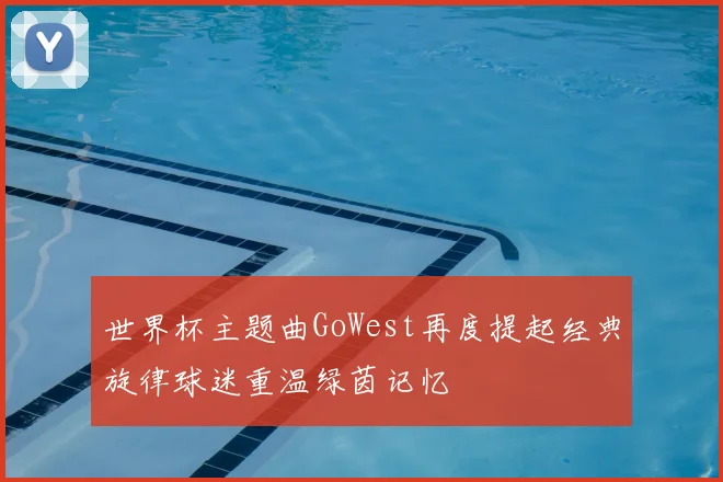 世界杯主题曲GoWest再度提起经典旋律球迷重温绿茵记忆