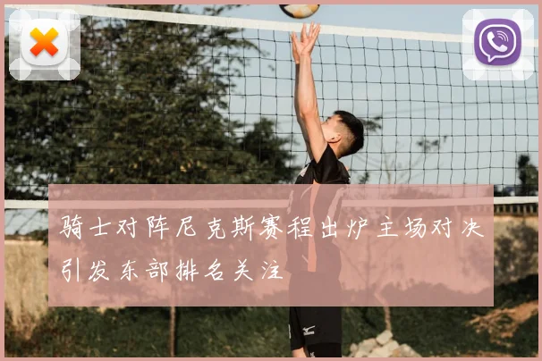 骑士对阵尼克斯赛程出炉主场对决引发东部排名关注
