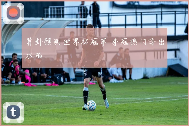 算卦预测世界杯冠军 夺冠热门浮出水面