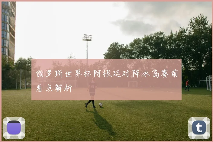 俄罗斯世界杯阿根廷对阵冰岛赛前看点解析