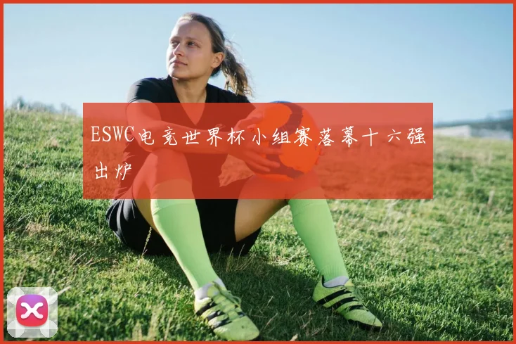 ESWC电竞世界杯小组赛落幕十六强出炉