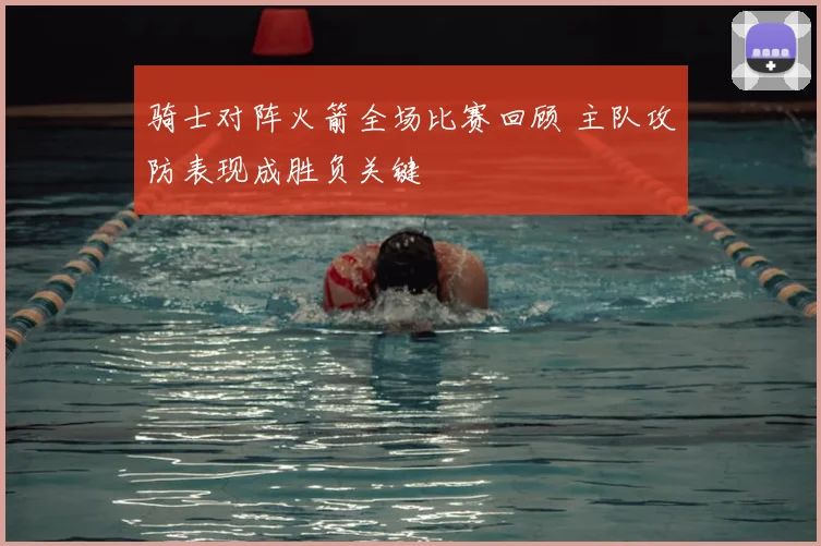 骑士对阵火箭全场比赛回顾 主队攻防表现成胜负关键