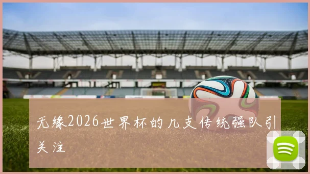 无缘2026世界杯的几支传统强队引关注