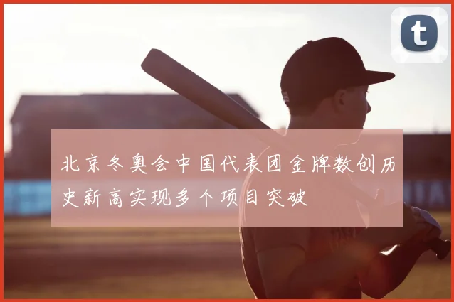 北京冬奥会中国代表团金牌数创历史新高实现多个项目突破