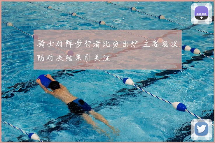 骑士对阵步行者比分出炉 主客场攻防对决结果引关注