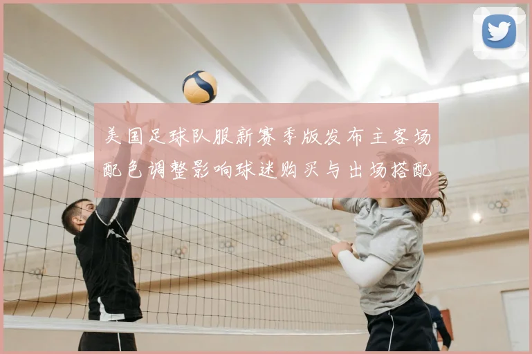 美国足球队服新赛季版发布主客场配色调整影响球迷购买与出场搭配关注