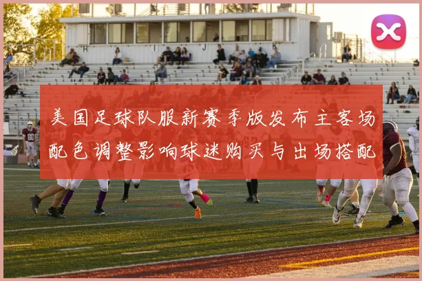 美国足球队服新赛季版发布主客场配色调整影响球迷购买与出场搭配关注