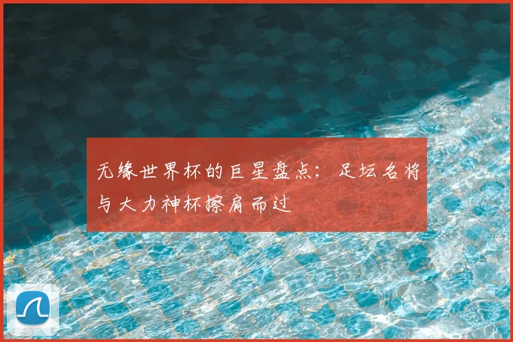 无缘世界杯的巨星盘点:足坛名将与大力神杯擦肩而过
