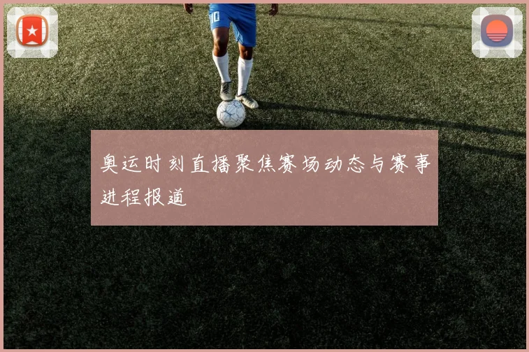 奥运时刻直播聚焦赛场动态与赛事进程报道