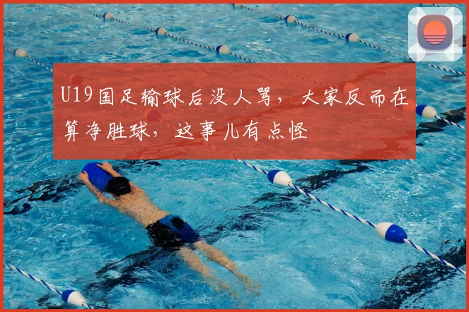U19国足输球后没人骂,大家反而在算净胜球,这事儿有点怪