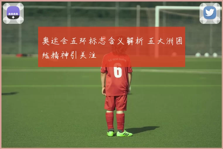 奥运会五环标志含义解析 五大洲团结精神引关注