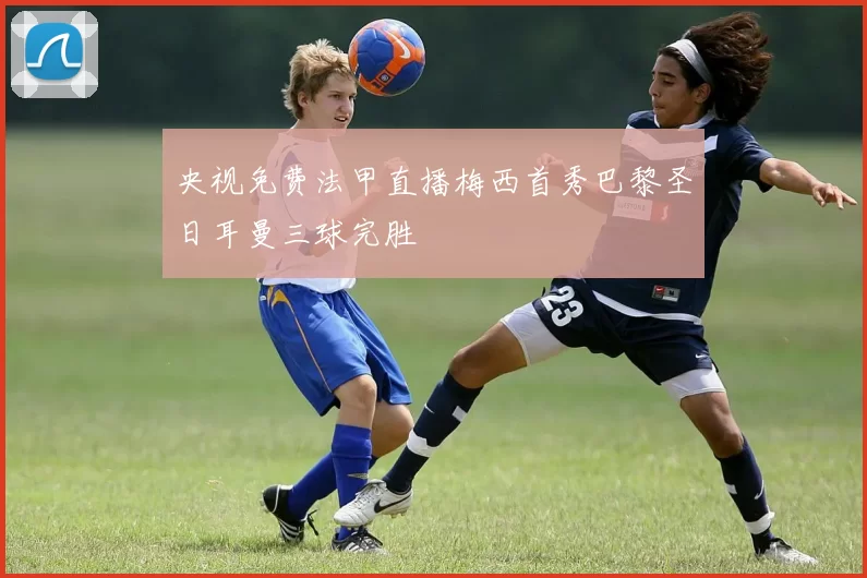 央视免费法甲直播梅西首秀巴黎圣日耳曼三球完胜