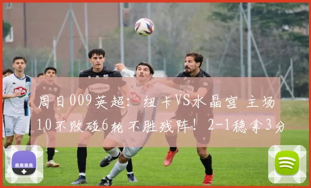 周日009英超：纽卡VS水晶宫 主场10不败碰6轮不胜残阵！2-1稳拿3分？_伤病_历史_阵容