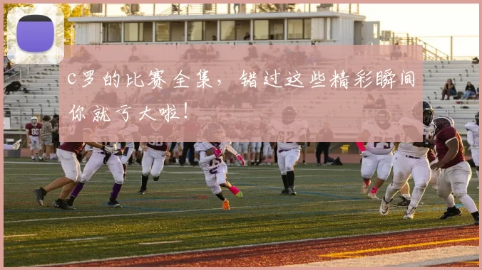 c罗的比赛全集，错过这些精彩瞬间你就亏大啦！