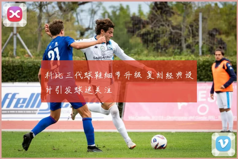 科比三代球鞋细节升级 复刻经典设计引发球迷关注