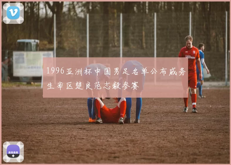 1996亚洲杯中国男足名单公布戚务生率区楚良范志毅参赛