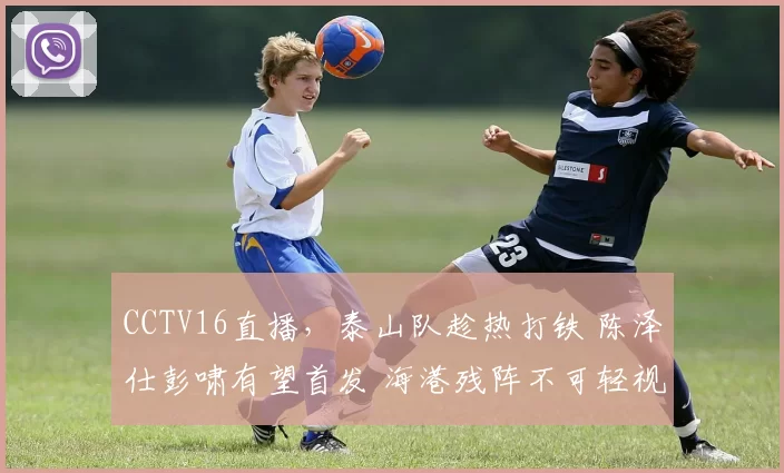 CCTV16直播，泰山队趁热打铁 陈泽仕彭啸有望首发 海港残阵不可轻视