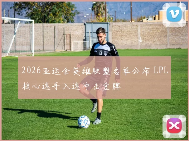 2026亚运会英雄联盟名单公布 LPL核心选手入选冲击金牌