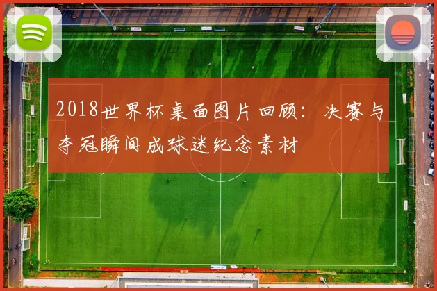 2018世界杯桌面图片回顾：决赛与夺冠瞬间成球迷纪念素材