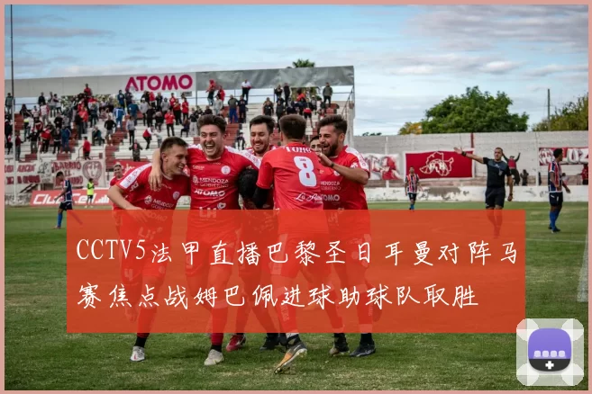 CCTV5法甲直播巴黎圣日耳曼对阵马赛焦点战姆巴佩进球助球队取胜