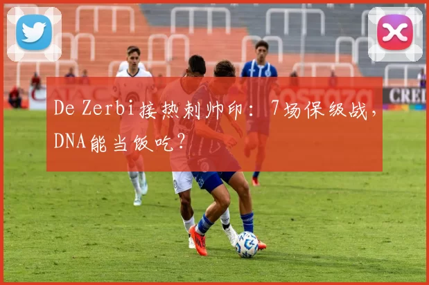 De Zerbi接热刺帅印：7场保级战，DNA能当饭吃？