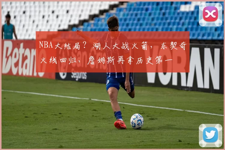 NBA大结局？湖人大战火箭，东契奇火线回归，詹姆斯再拿历史第一