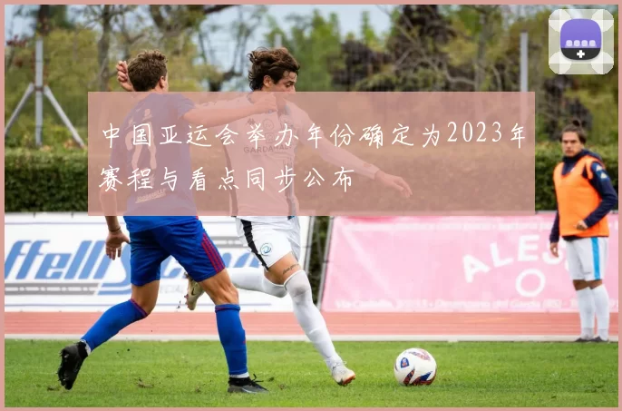 中国亚运会举办年份确定为2023年赛程与看点同步公布