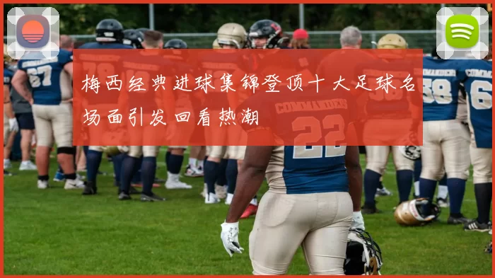 梅西经典进球集锦登顶十大足球名场面引发回看热潮