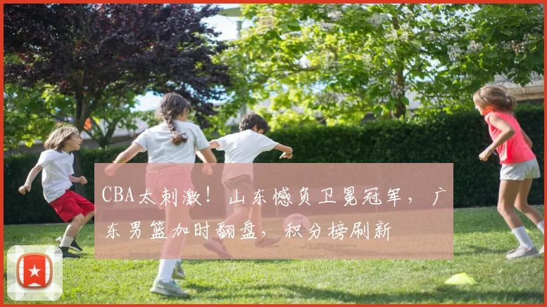 CBA太刺激！山东憾负卫冕冠军，广东男篮加时翻盘，积分榜刷新