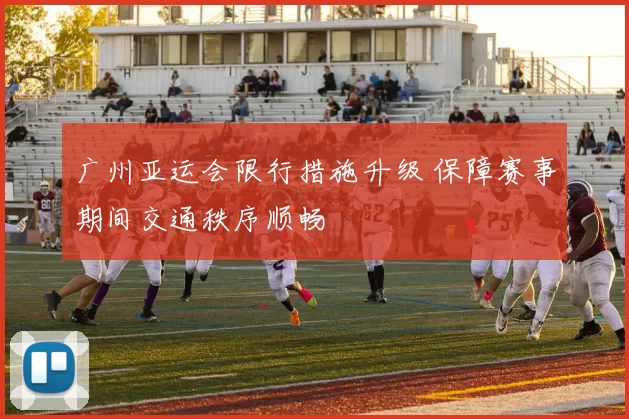 广州亚运会限行措施升级 保障赛事期间交通秩序顺畅