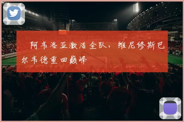 ​阿韦洛亚激活全队，维尼修斯巴尔韦德重回巅峰