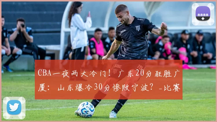 CBA一夜两大冷门！广东20分狂胜广厦：山东爆冷30分惨败宁波？_比赛_北京_上海