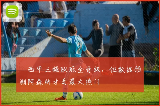 ​西甲三强欧冠全晋级，但数据预测阿森纳才是最大热门