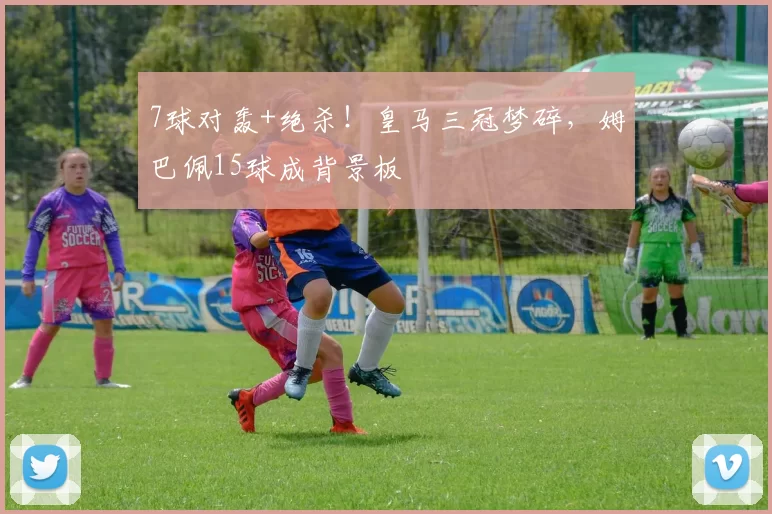 7球对轰+绝杀！皇马三冠梦碎，姆巴佩15球成背景板