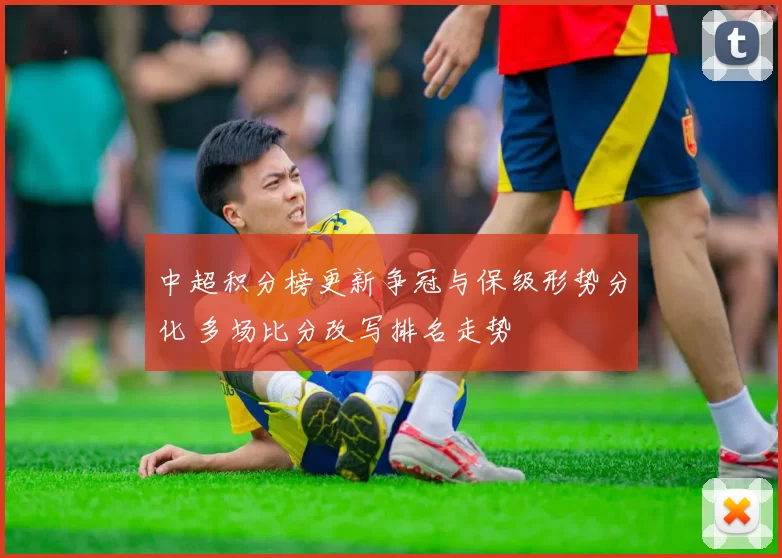 中超积分榜更新争冠与保级形势分化 多场比分改写排名走势